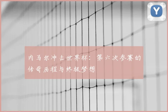 内马尔冲击世界杯：第六次参赛的传奇历程与终极梦想