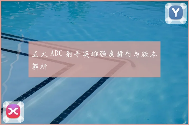 五大 ADC 射手英雄强度排行与版本解析