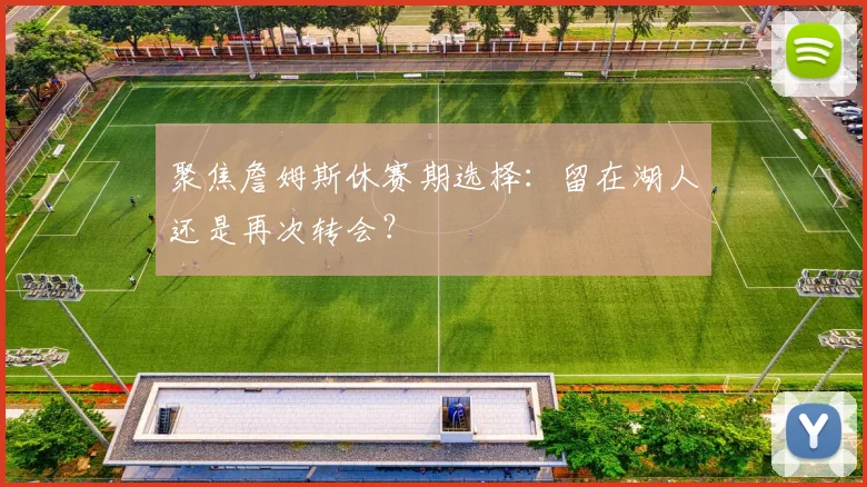 聚焦詹姆斯休赛期选择：留在湖人还是再次转会？