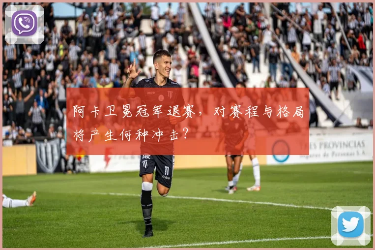 阿卡卫冕冠军退赛，对赛程与格局将产生何种冲击？