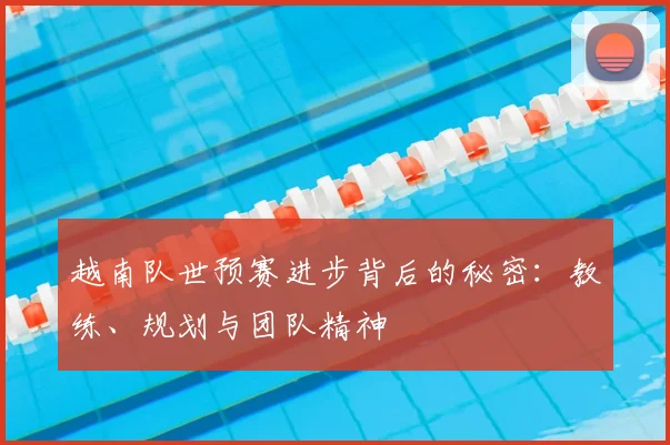 越南队世预赛进步背后的秘密：教练、规划与团队精神