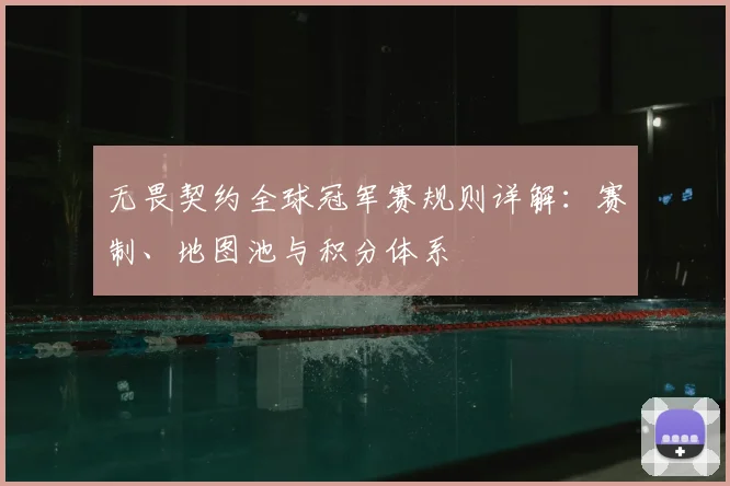 无畏契约全球冠军赛规则详解:赛制、地图池与积分体系